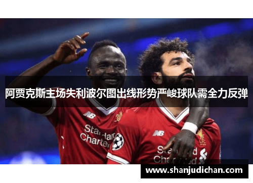阿贾克斯主场失利波尔图出线形势严峻球队需全力反弹