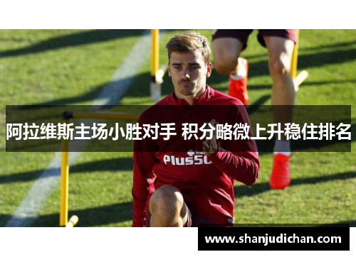 阿拉维斯主场小胜对手 积分略微上升稳住排名