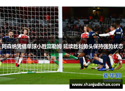 阿森纳凭借单球小胜富勒姆 延续胜利势头保持强势状态