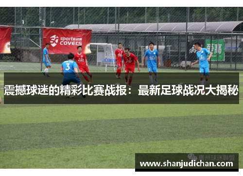 震撼球迷的精彩比赛战报：最新足球战况大揭秘