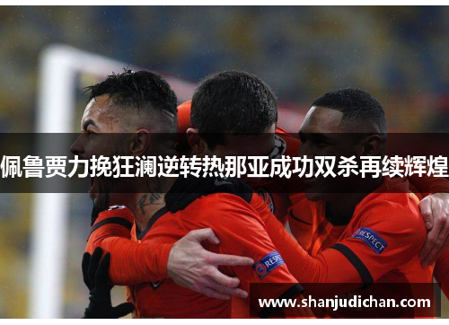 佩鲁贾力挽狂澜逆转热那亚成功双杀再续辉煌