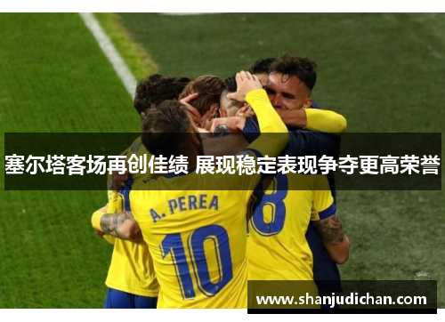 塞尔塔客场再创佳绩 展现稳定表现争夺更高荣誉