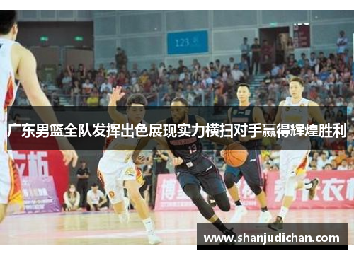 广东男篮全队发挥出色展现实力横扫对手赢得辉煌胜利