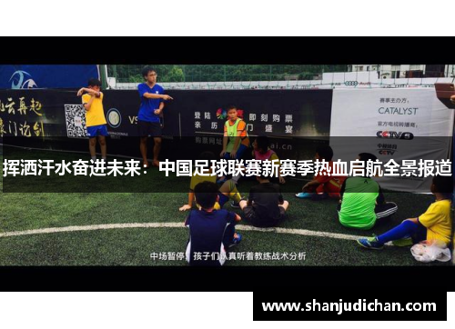 挥洒汗水奋进未来：中国足球联赛新赛季热血启航全景报道