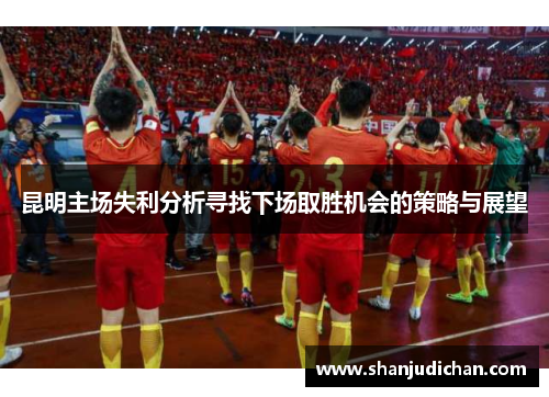 昆明主场失利分析寻找下场取胜机会的策略与展望