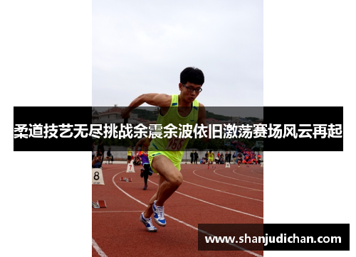 柔道技艺无尽挑战余震余波依旧激荡赛场风云再起
