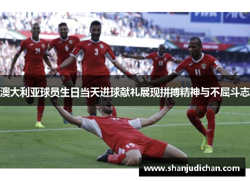 澳大利亚球员生日当天进球献礼展现拼搏精神与不屈斗志