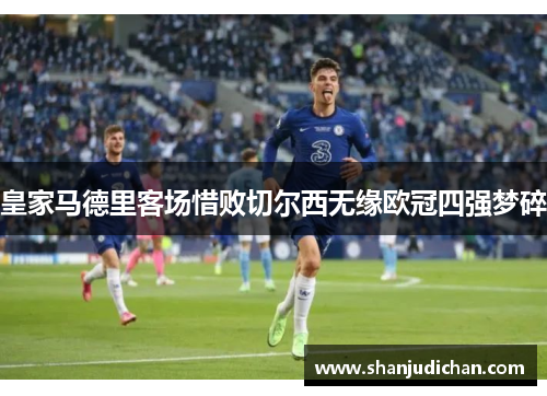皇家马德里客场惜败切尔西无缘欧冠四强梦碎