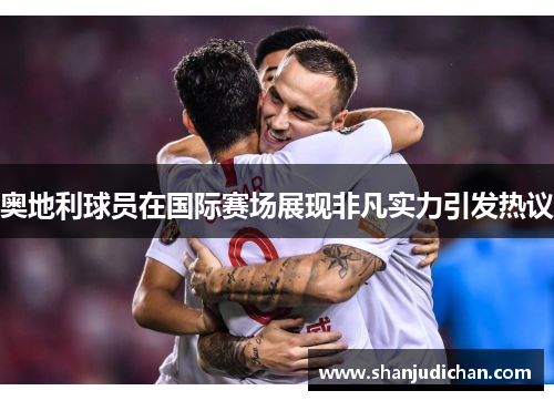 奥地利球员在国际赛场展现非凡实力引发热议