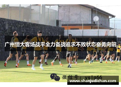 广州恒大客场战平全力备战追求不败状态奋勇向前