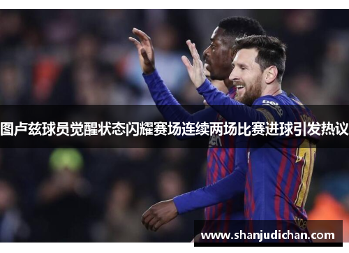 图卢兹球员觉醒状态闪耀赛场连续两场比赛进球引发热议