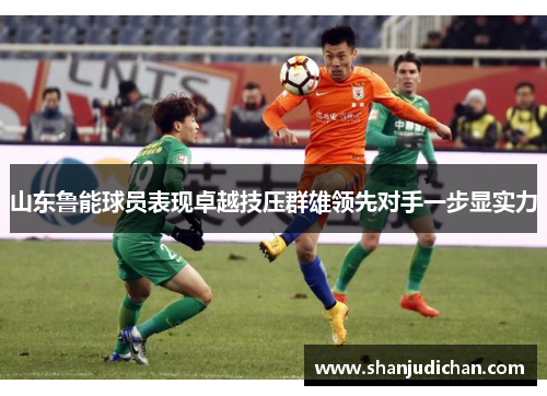 山东鲁能球员表现卓越技压群雄领先对手一步显实力