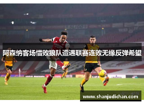 阿森纳客场惜败狼队遭遇联赛连败无缘反弹希望