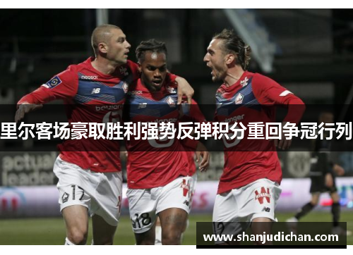 里尔客场豪取胜利强势反弹积分重回争冠行列
