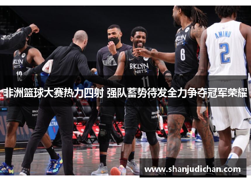 非洲篮球大赛热力四射 强队蓄势待发全力争夺冠军荣耀