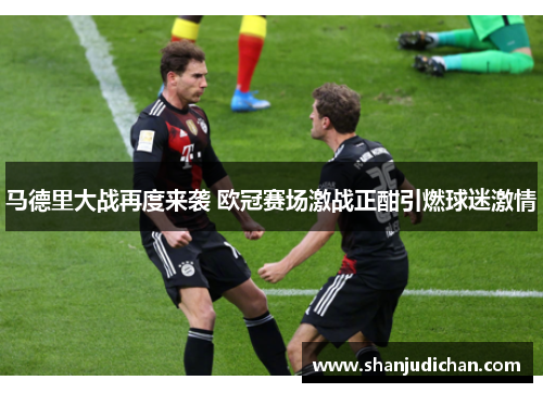马德里大战再度来袭 欧冠赛场激战正酣引燃球迷激情