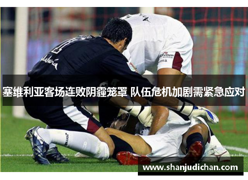 塞维利亚客场连败阴霾笼罩 队伍危机加剧需紧急应对