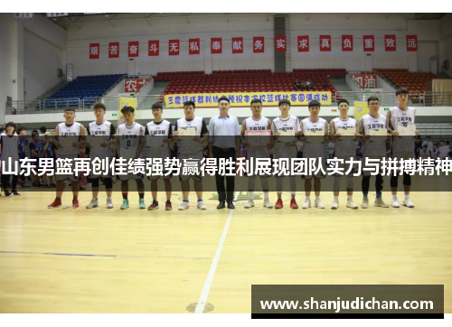 山东男篮再创佳绩强势赢得胜利展现团队实力与拼搏精神