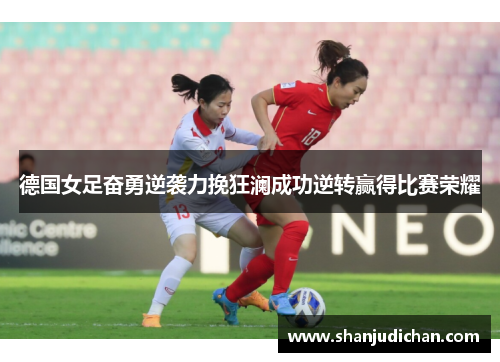 德国女足奋勇逆袭力挽狂澜成功逆转赢得比赛荣耀