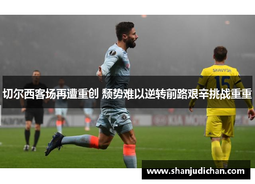 切尔西客场再遭重创 颓势难以逆转前路艰辛挑战重重