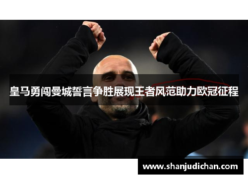 皇马勇闯曼城誓言争胜展现王者风范助力欧冠征程