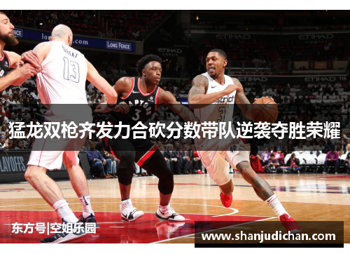 猛龙双枪齐发力合砍分数带队逆袭夺胜荣耀