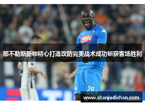那不勒斯新帅精心打造攻防完美战术成功斩获客场胜利