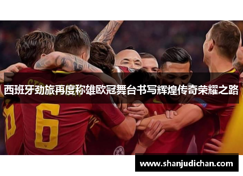 西班牙劲旅再度称雄欧冠舞台书写辉煌传奇荣耀之路