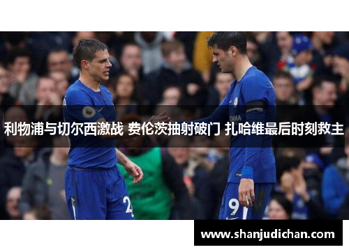 利物浦与切尔西激战 费伦茨抽射破门 扎哈维最后时刻救主
