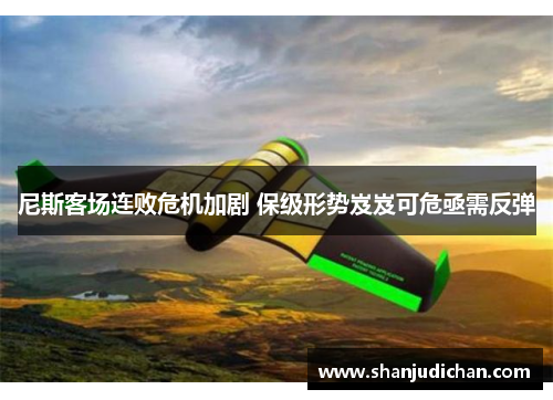 尼斯客场连败危机加剧 保级形势岌岌可危亟需反弹