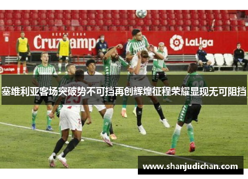 塞维利亚客场突破势不可挡再创辉煌征程荣耀显现无可阻挡