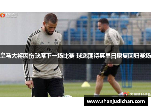 皇马大将因伤缺席下一场比赛 球迷期待其早日康复回归赛场