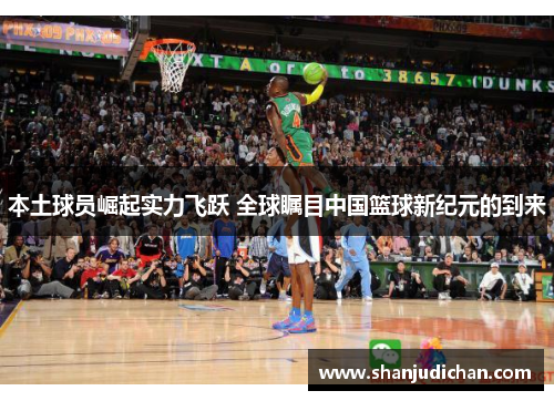 本土球员崛起实力飞跃 全球瞩目中国篮球新纪元的到来