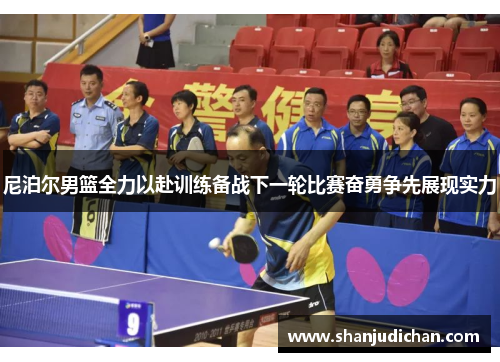 尼泊尔男篮全力以赴训练备战下一轮比赛奋勇争先展现实力
