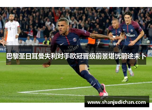 巴黎圣日耳曼失利对手欧冠晋级前景堪忧前途未卜