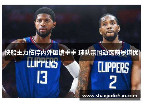 快船主力伤停内外困境重重 球队氛围动荡前景堪忧