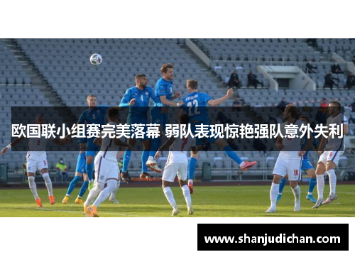 欧国联小组赛完美落幕 弱队表现惊艳强队意外失利