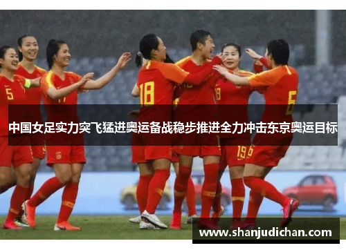 中国女足实力突飞猛进奥运备战稳步推进全力冲击东京奥运目标