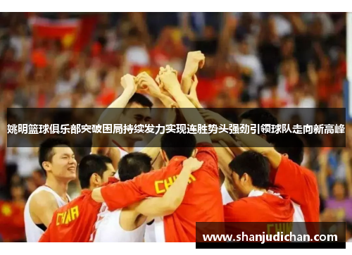姚明篮球俱乐部突破困局持续发力实现连胜势头强劲引领球队走向新高峰