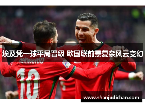 埃及凭一球平局晋级 欧国联前景复杂风云变幻