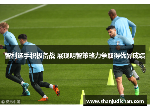 智利选手积极备战 展现明智策略力争取得优异成绩