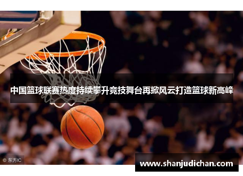 中国篮球联赛热度持续攀升竞技舞台再掀风云打造篮球新高峰