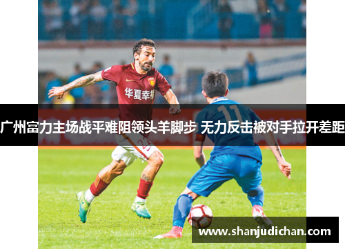 广州富力主场战平难阻领头羊脚步 无力反击被对手拉开差距